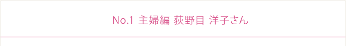 No.1 主婦編 荻野目 洋子さん