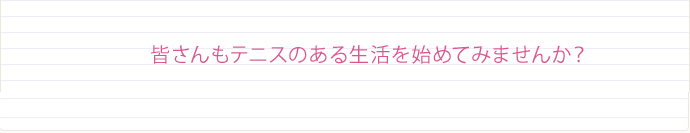 皆さんもテニスのある生活を始めてみませんか？